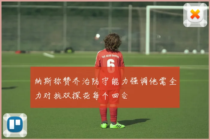 纳斯称赞乔治防守能力强调他需全力对抗双探花每个回合