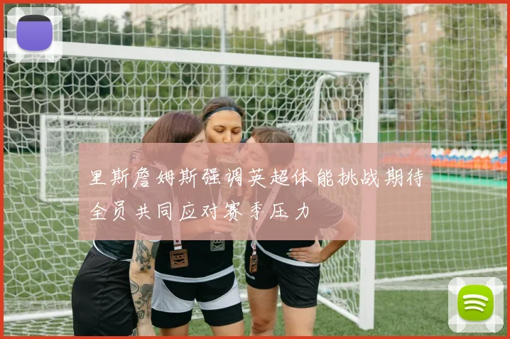 里斯詹姆斯强调英超体能挑战期待全员共同应对赛季压力