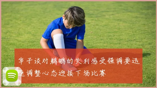 华子谈对鹈鹕的失利感受强调要迅速调整心态迎接下场比赛