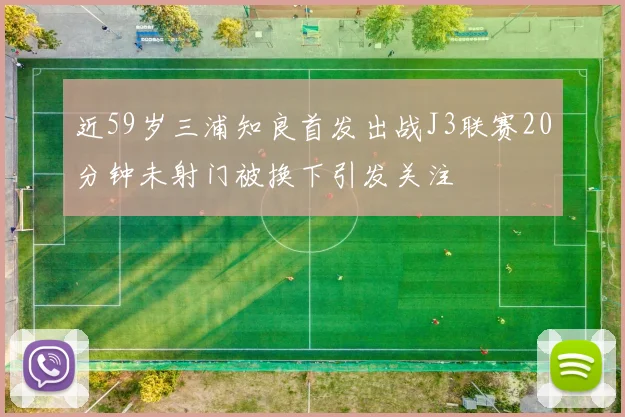 近59岁三浦知良首发出战J3联赛20分钟未射门被换下引发关注