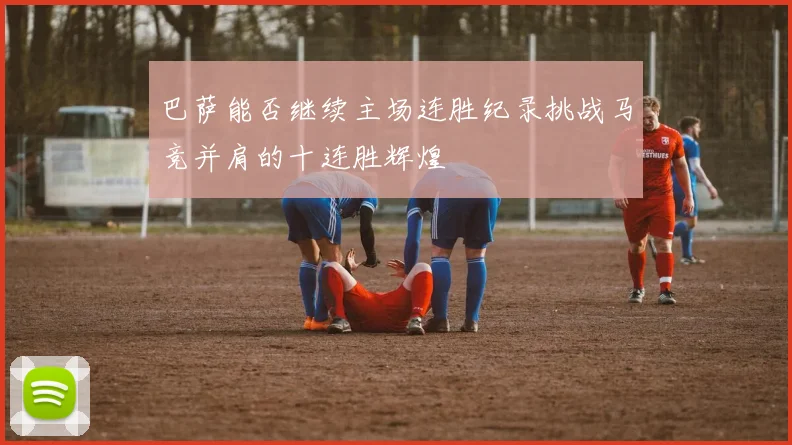 巴萨能否继续主场连胜纪录挑战马竞并肩的十连胜辉煌