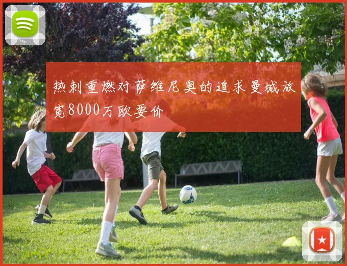 热刺重燃对萨维尼奥的追求曼城放宽8000万欧要价