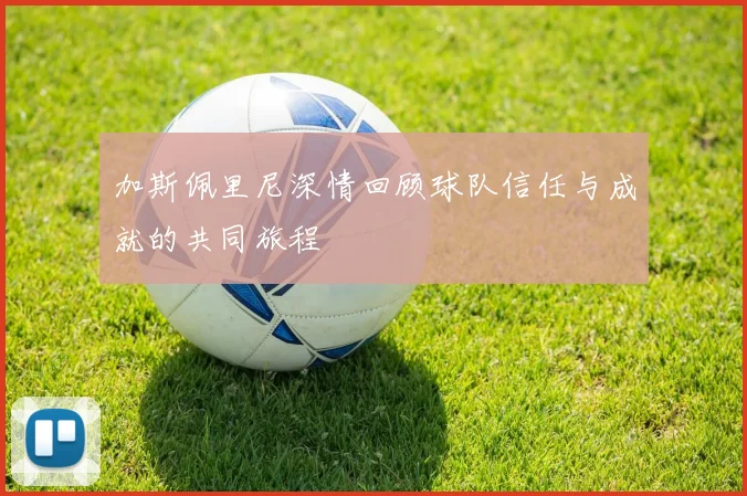 加斯佩里尼深情回顾球队信任与成就的共同旅程