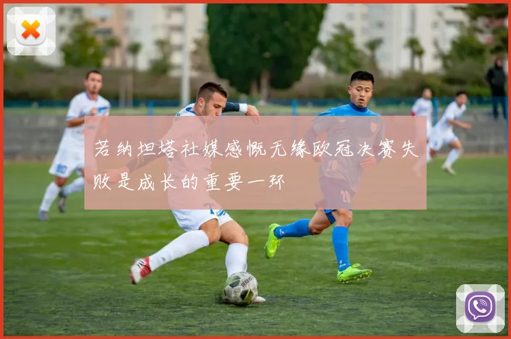 若纳坦塔社媒感慨无缘欧冠决赛失败是成长的重要一环