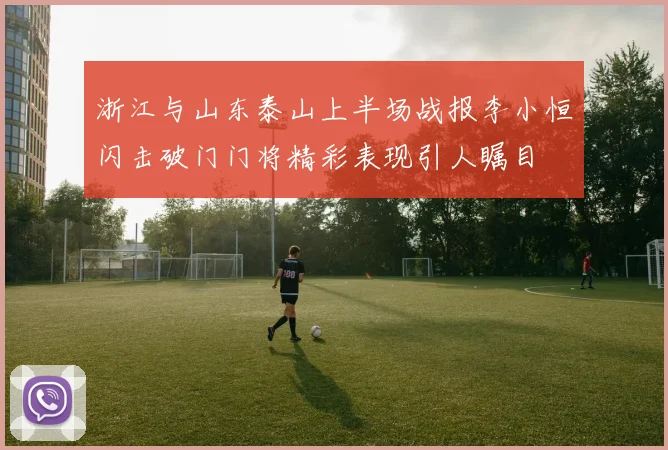 浙江与山东泰山上半场战报李小恒闪击破门门将精彩表现引人瞩目