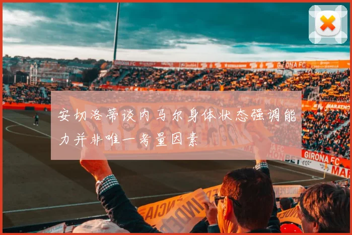 安切洛蒂谈内马尔身体状态强调能力并非唯一考量因素