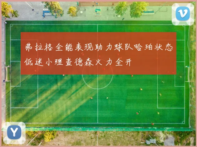 弗拉格全能表现助力球队哈珀状态低迷小理查德森火力全开