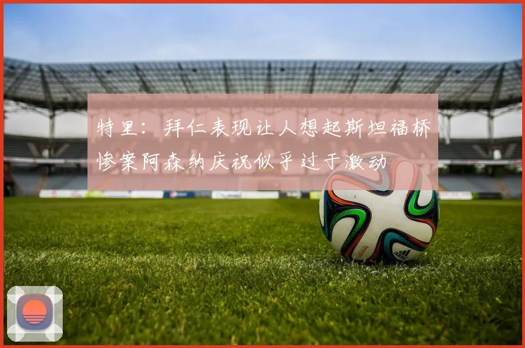 特里：拜仁表现让人想起斯坦福桥惨案阿森纳庆祝似乎过于激动