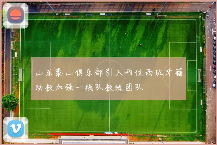 山东泰山俱乐部引入两位西班牙籍助教加强一线队教练团队
