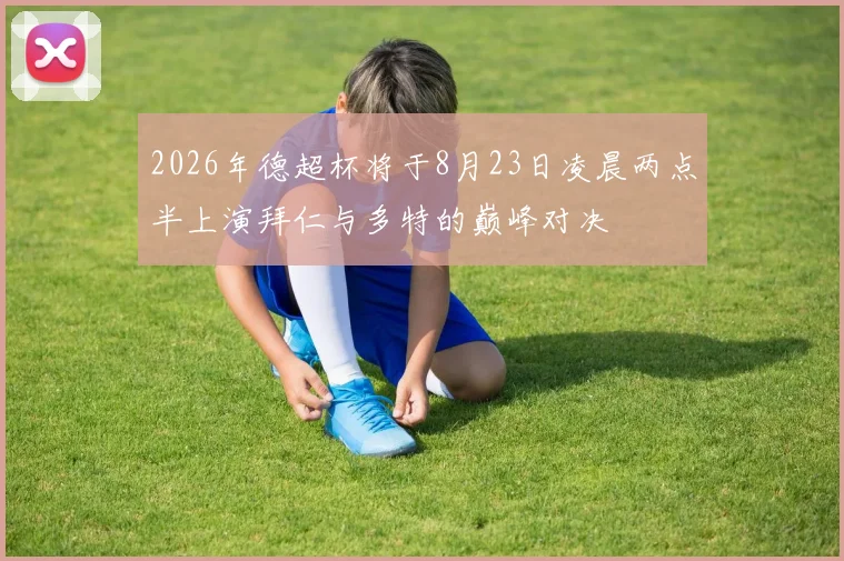 2026年德超杯将于8月23日凌晨两点半上演拜仁与多特的巅峰对决