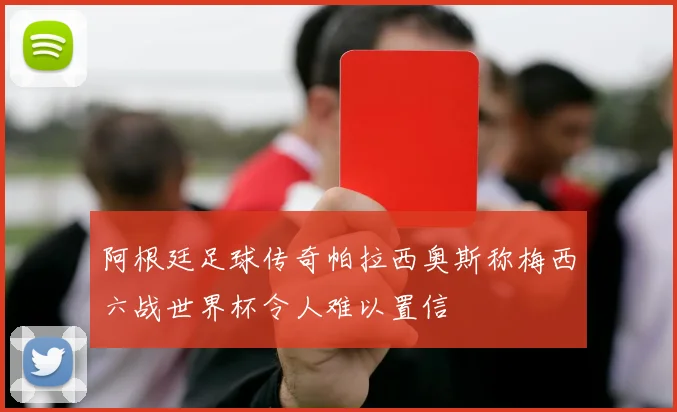 阿根廷足球传奇帕拉西奥斯称梅西六战世界杯令人难以置信