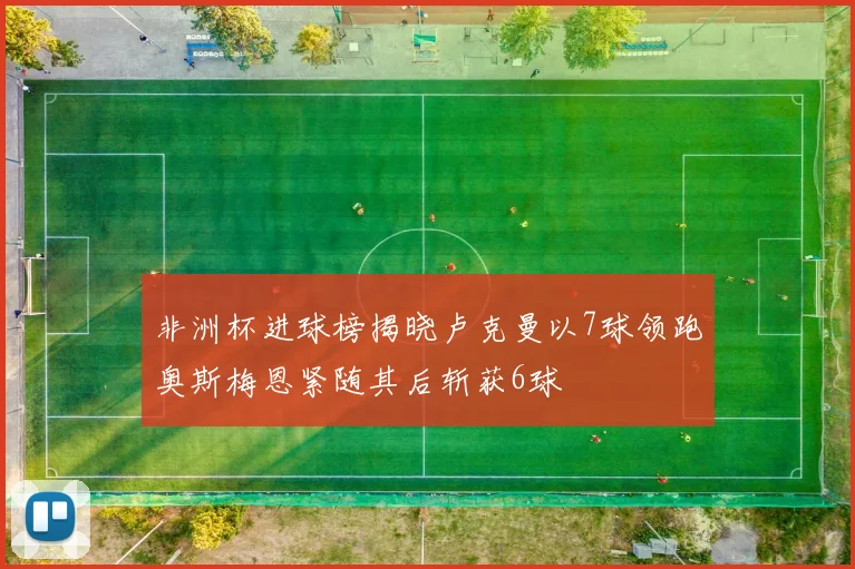 非洲杯进球榜揭晓卢克曼以7球领跑奥斯梅恩紧随其后斩获6球
