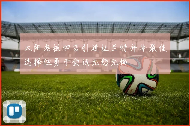 太阳老板坦言引进杜兰特并非最佳选择但勇于尝试无怨无悔